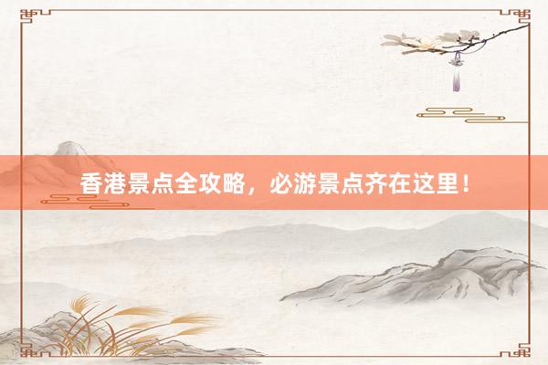 香港景点全攻略，必游景点齐在这里！