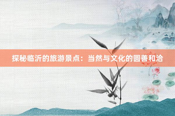 探秘临沂的旅游景点：当然与文化的圆善和洽