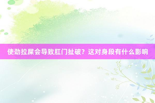 使劲拉屎会导致肛门扯破？这对身段有什么影响