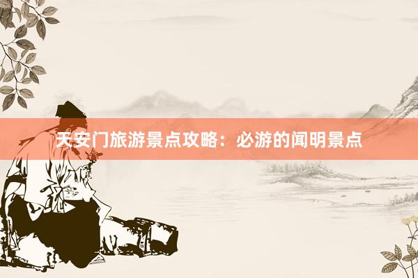 天安门旅游景点攻略：必游的闻明景点