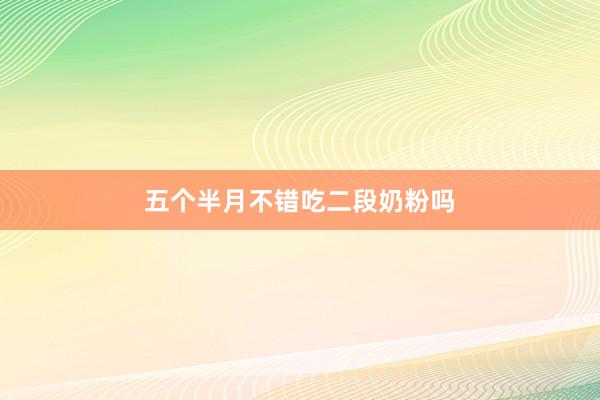 五个半月不错吃二段奶粉吗