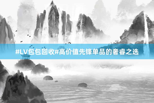 #LV包包回收#高价值先锋单品的奢睿之选