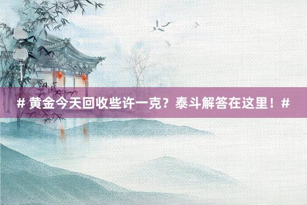 # 黄金今天回收些许一克？泰斗解答在这里！#