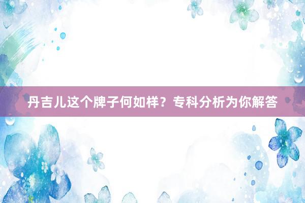 丹吉儿这个牌子何如样？专科分析为你解答